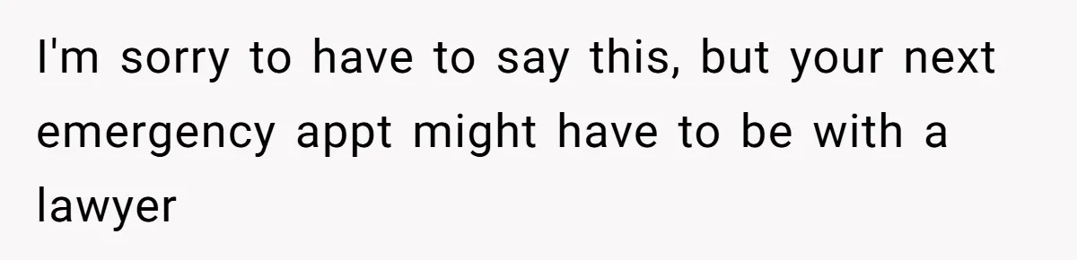 I'm sorry to have to say this, but your next emergency appt might have to be with a lawyer
