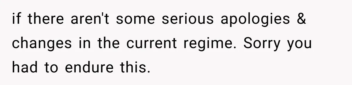 if there aren't some serious apologies & changes in the current regime. Sorry you had to endure this.