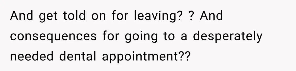 And get told on for leaving? ? And consequences for going to a desperately needed dental appointment??