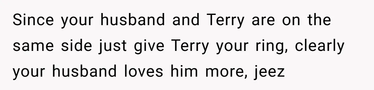Since your husband and Terry are on the same side just give Terry your ring, clearly your husband loves him more, jeez