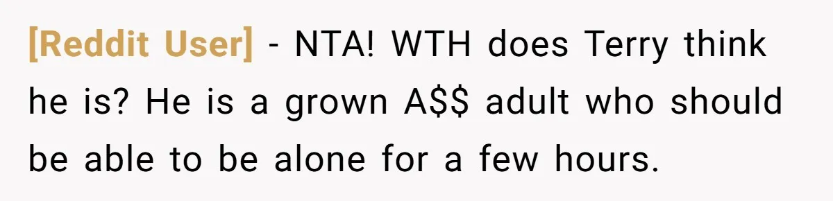 [Reddit User] − NTA! WTH does Terry think he is? He is a grown A$$ adult who should be able to be alone for a few hours.
