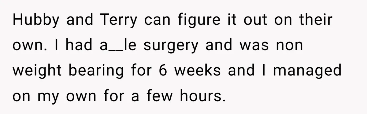 Hubby and Terry can figure it out on their own. I had a__le surgery and was non weight bearing for 6 weeks and I managed on my own for a...