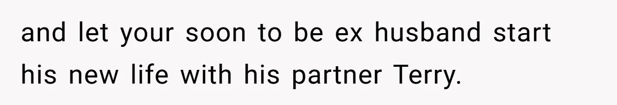 and let your soon to be ex husband start his new life with his partner Terry.