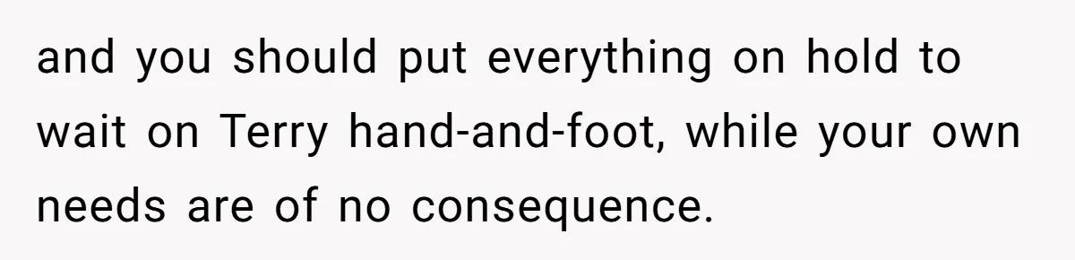 and you should put everything on hold to wait on Terry hand-and-foot, while your own needs are of no consequence.