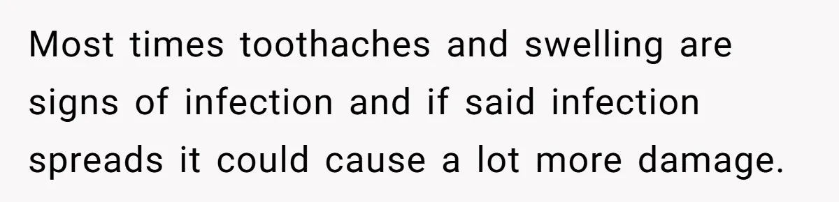 Most times toothaches and swelling are signs of infection and if said infection spreads it could cause a lot more damage.