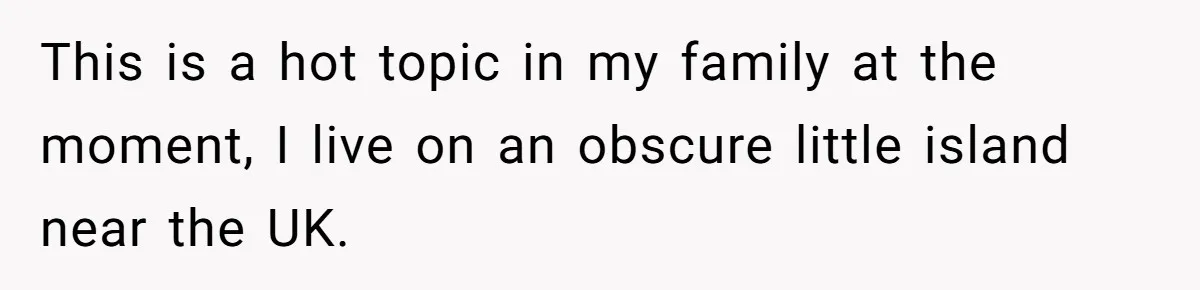 This is a hot topic in my family at the moment, I live on an obscure little island near the UK.