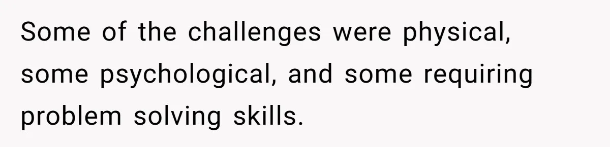 Some of the challenges were physical, some psychological, and some requiring problem solving skills.
