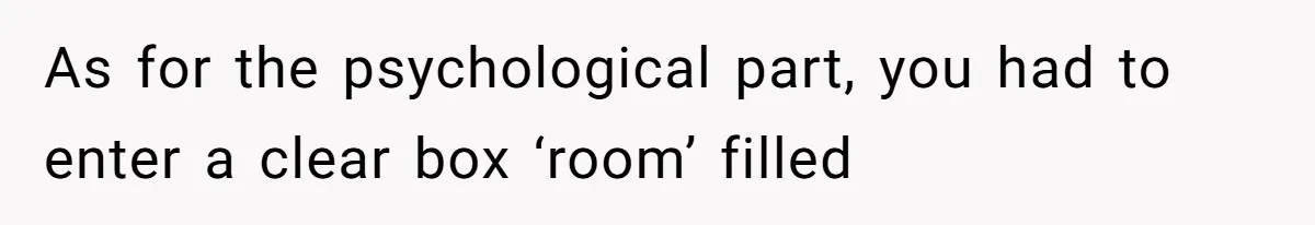 As for the psychological part, you had to enter a clear box ‘room’ filled