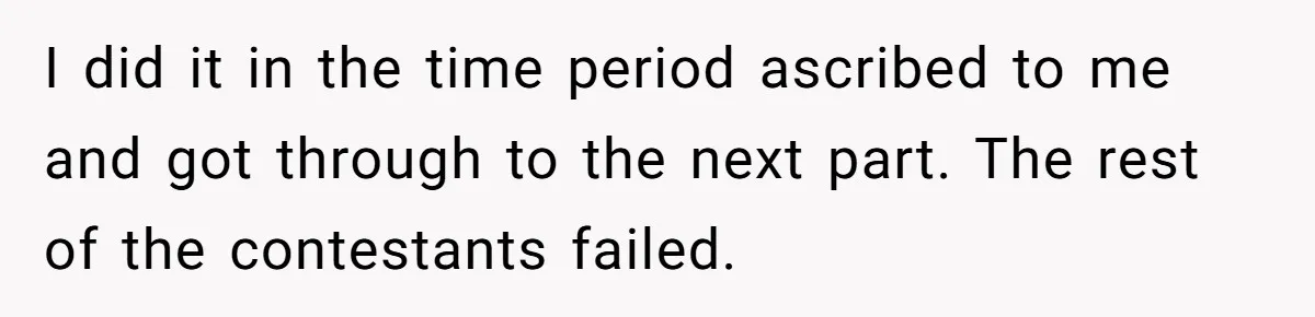 I did it in the time period ascribed to me and got through to the next part. The rest of the contestants failed.