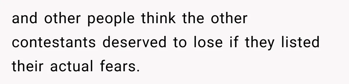 and other people think the other contestants deserved to lose if they listed their actual fears.
