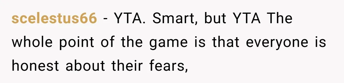 scelestus66 − YTA. Smart, but YTA The whole point of the game is that everyone is honest about their fears,