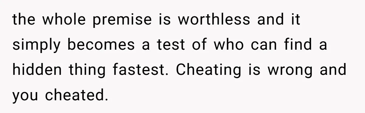 the whole premise is worthless and it simply becomes a test of who can find a hidden thing fastest. Cheating is wrong and you cheated.