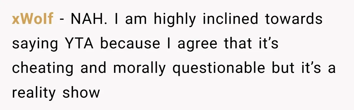 xWoIf − NAH. I am highly inclined towards saying YTA because I agree that it’s cheating and morally questionable but it’s a reality show