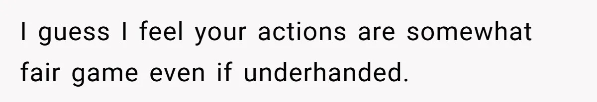 I guess I feel your actions are somewhat fair game even if underhanded.