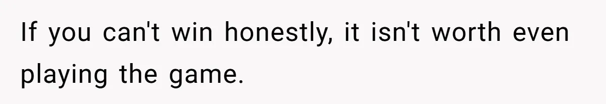 If you can't win honestly, it isn't worth even playing the game.