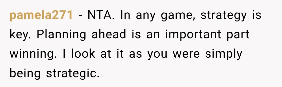 pamela271 − NTA. In any game, strategy is key. Planning ahead is an important part winning. I look at it as you were simply being strategic.