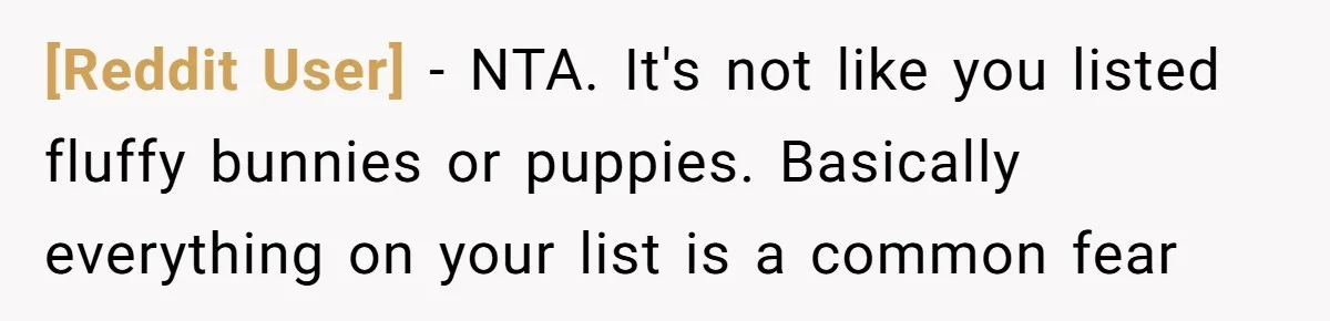 [Reddit User] − NTA. It's not like you listed fluffy bunnies or puppies. Basically everything on your list is a common fear