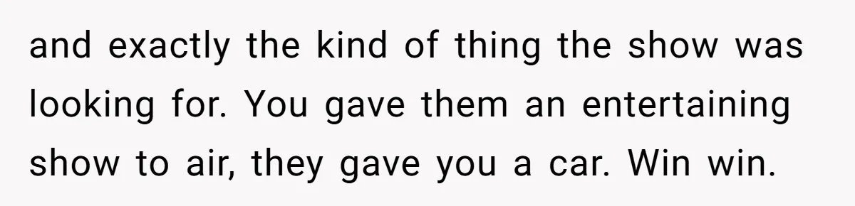 and exactly the kind of thing the show was looking for. You gave them an entertaining show to air, they gave you a car. Win win.