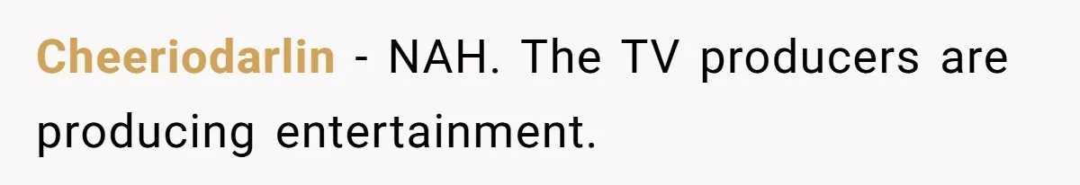 Cheeriodarlin − NAH. The TV producers are producing entertainment.