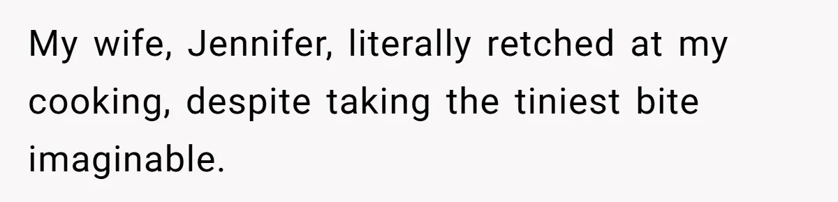 My wife, Jennifer, literally retched at my cooking, despite taking the tiniest bite imaginable.