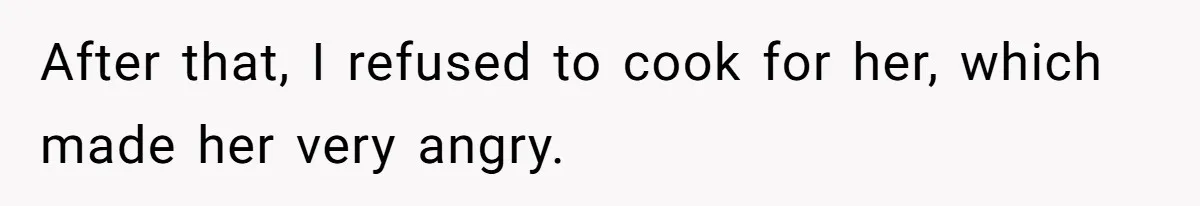 After that, I refused to cook for her, which made her very angry.