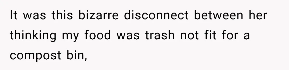 It was this bizarre disconnect between her thinking my food was trash not fit for a compost bin,