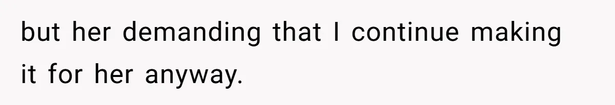 but her demanding that I continue making it for her anyway.