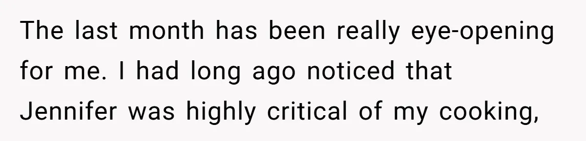 The last month has been really eye-opening for me. I had long ago noticed that Jennifer was highly critical of my cooking,