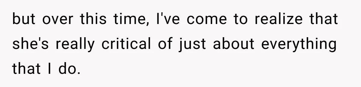 but over this time, I've come to realize that she's really critical of just about everything that I do.