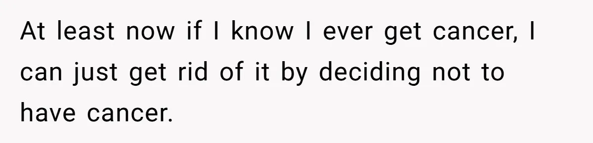 At least now if I know I ever get cancer, I can just get rid of it by deciding not to have cancer.