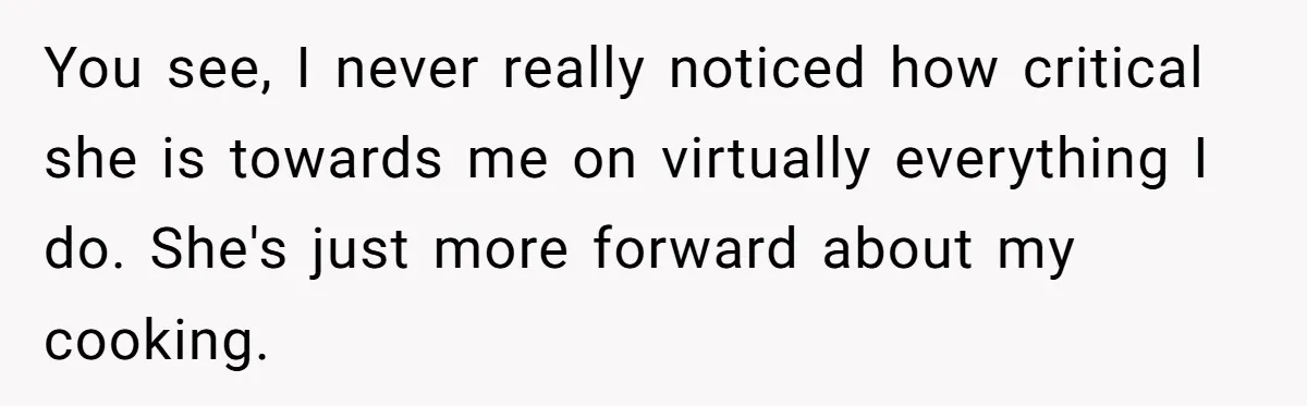 You see, I never really noticed how critical she is towards me on virtually everything I do. She's just more forward about my cooking.