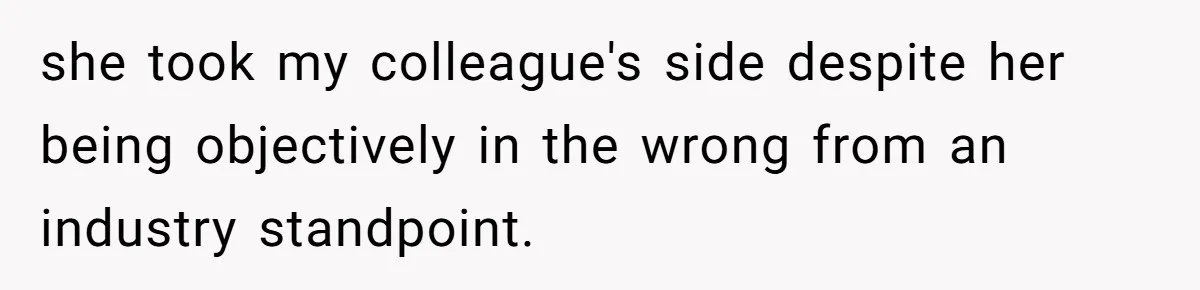 she took my colleague's side despite her being objectively in the wrong from an industry standpoint.