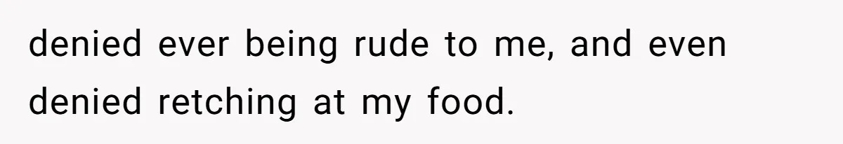 denied ever being rude to me, and even denied retching at my food.