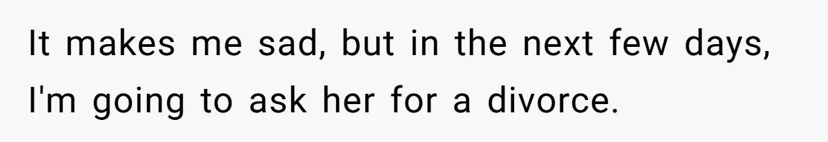 It makes me sad, but in the next few days, I'm going to ask her for a divorce.