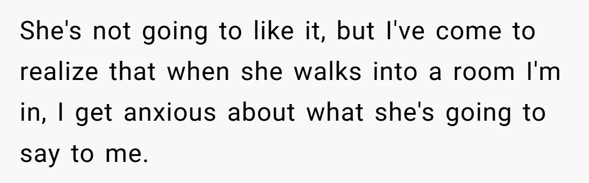 She's not going to like it, but I've come to realize that when she walks into a room I'm in, I get anxious about what she's going to say to...