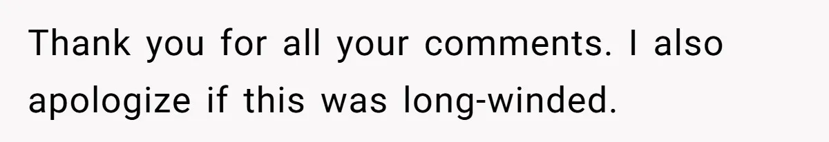Thank you for all your comments. I also apologize if this was long-winded.