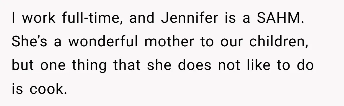 I work full-time, and Jennifer is a SAHM. She’s a wonderful mother to our children, but one thing that she does not like to do is cook.