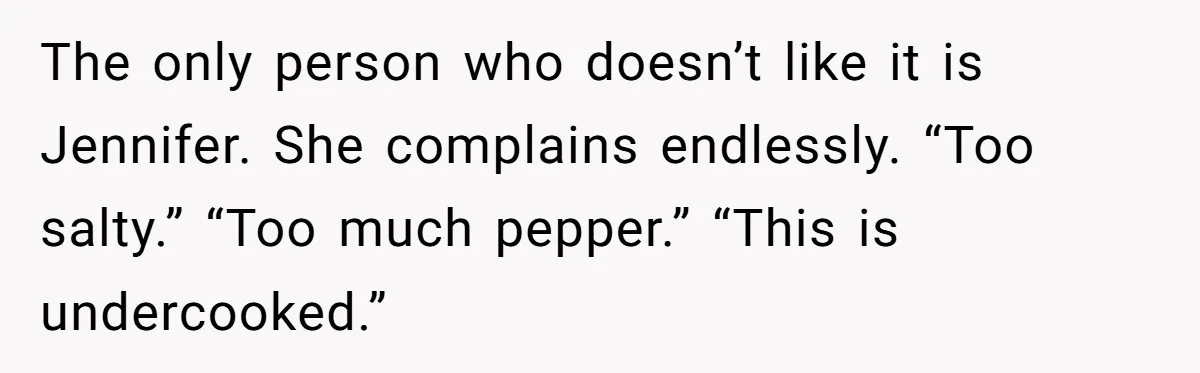 The only person who doesn’t like it is Jennifer. She complains endlessly. “Too salty.” “Too much pepper.” “This is undercooked.”