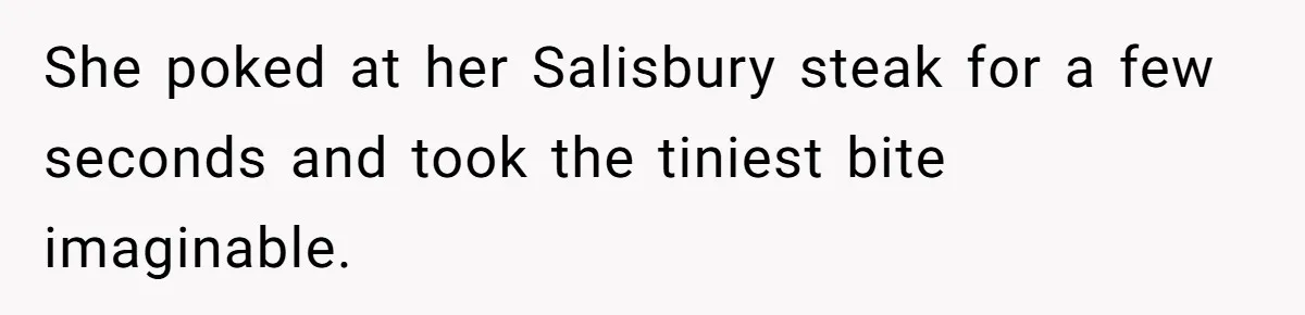She poked at her Salisbury steak for a few seconds and took the tiniest bite imaginable.
