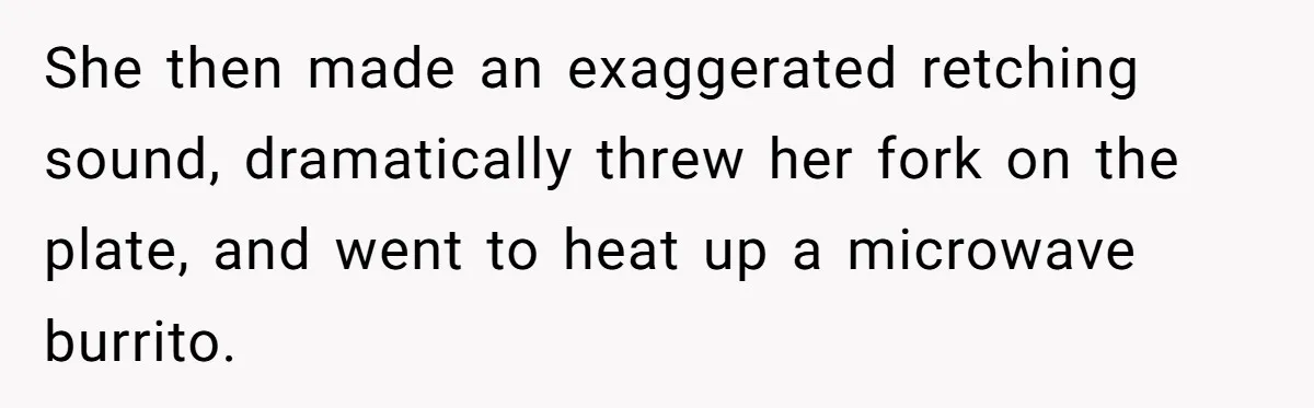 She then made an exaggerated retching sound, dramatically threw her fork on the plate, and went to heat up a microwave burrito.