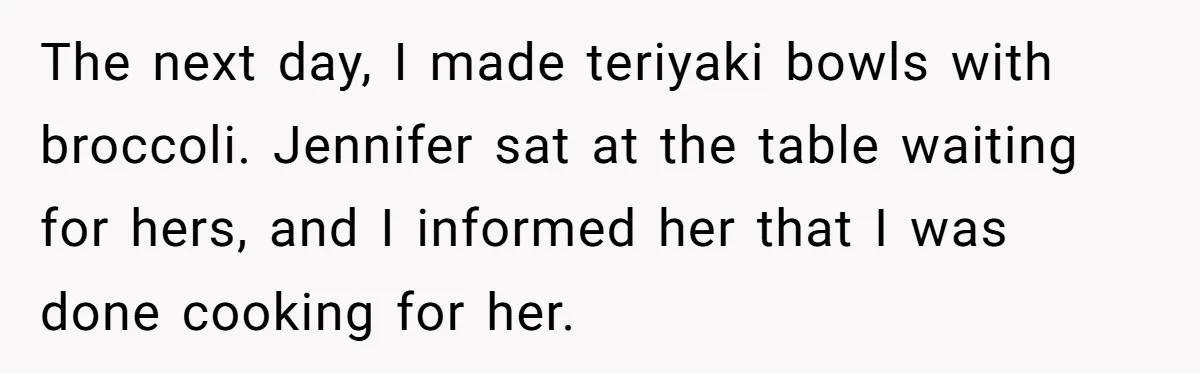 The next day, I made teriyaki bowls with broccoli. Jennifer sat at the table waiting for hers, and I informed her that I was done cooking for her.