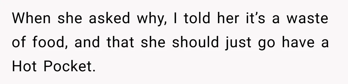 When she asked why, I told her it’s a waste of food, and that she should just go have a Hot Pocket.