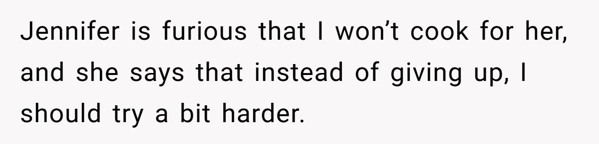 Jennifer is furious that I won’t cook for her, and she says that instead of giving up, I should try a bit harder.