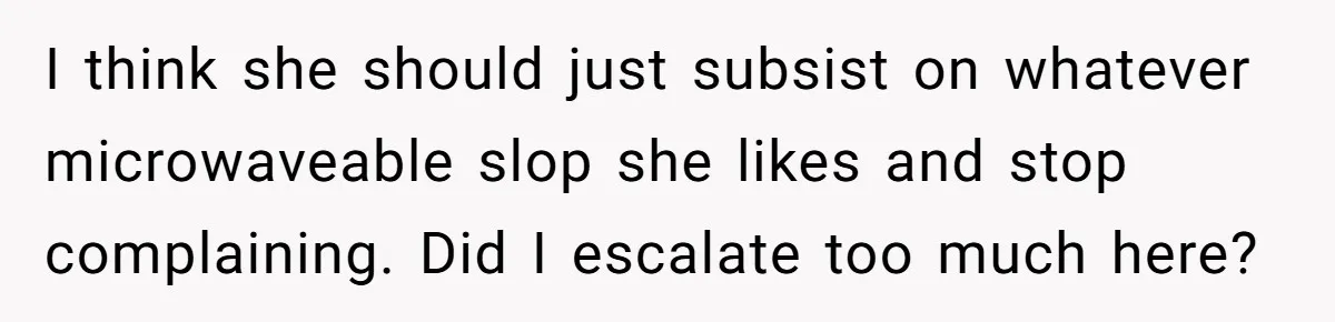 I think she should just subsist on whatever microwaveable slop she likes and stop complaining. Did I escalate too much here?