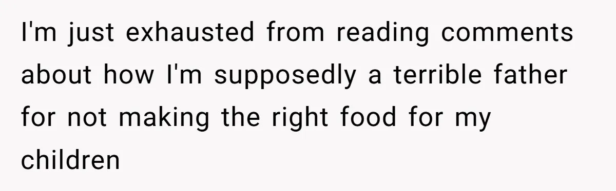 I'm just exhausted from reading comments about how I'm supposedly a terrible father for not making the right food for my children