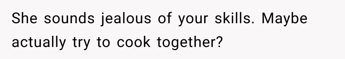 She sounds jealous of your skills. Maybe actually try to cook together?
