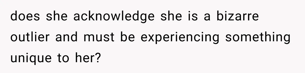 does she acknowledge she is a bizarre outlier and must be experiencing something unique to her?