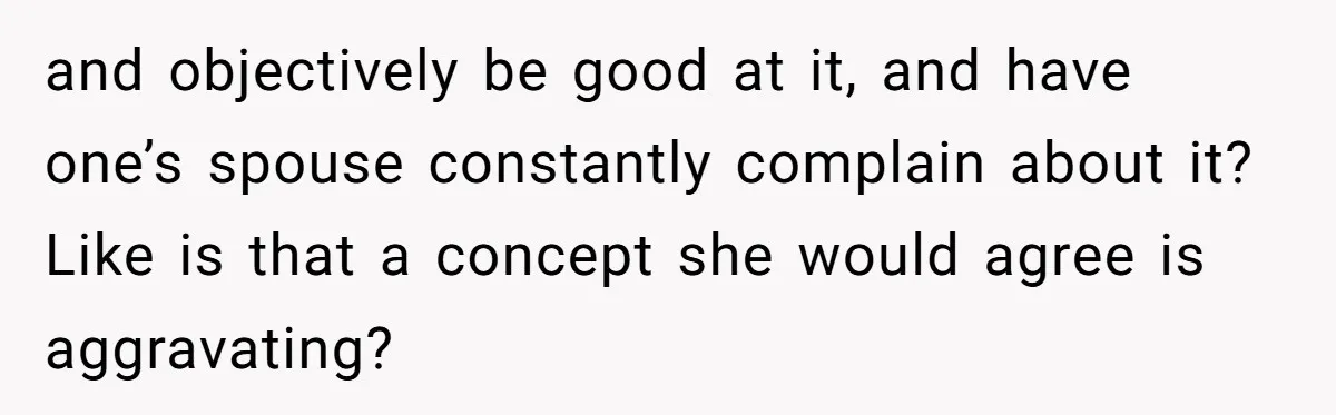 and objectively be good at it, and have one’s spouse constantly complain about it? Like is that a concept she would agree is aggravating?