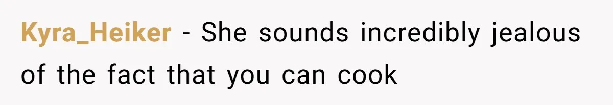 Kyra_Heiker − She sounds incredibly jealous of the fact that you can cook