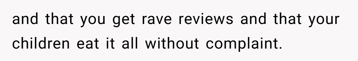 and that you get rave reviews and that your children eat it all without complaint.